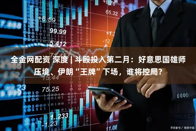 全金网配资 深度 | 斗殴投入第二月：好意思国雄师压境、伊朗“王牌”下场，谁将控局？