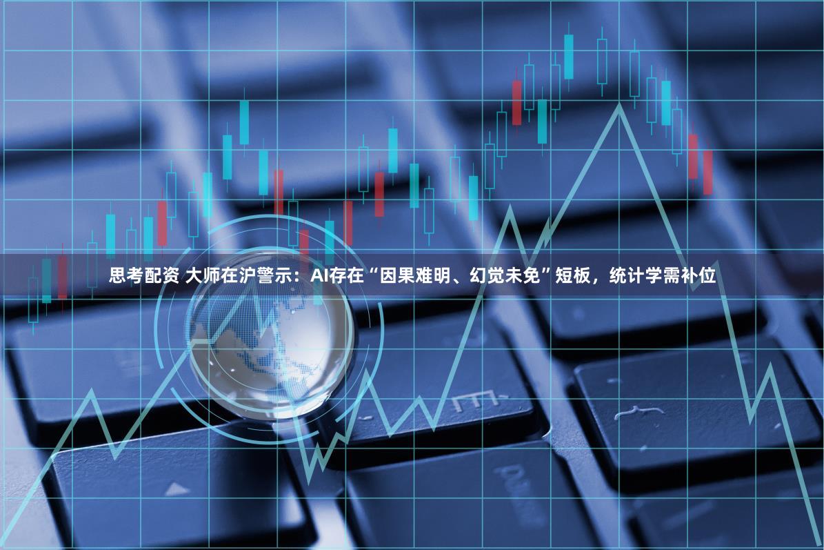 思考配资 大师在沪警示：AI存在“因果难明、幻觉未免”短板，统计学需补位