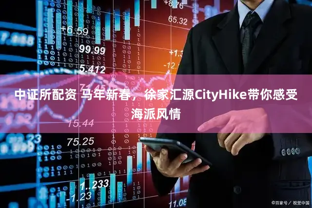 中证所配资 马年新春，徐家汇源CityHike带你感受海派风情