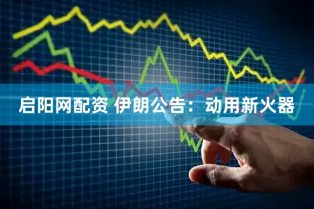 启阳网配资 伊朗公告：动用新火器