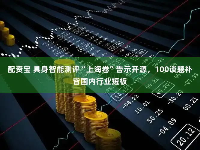 配资宝 具身智能测评“上海卷”告示开源，100谈题补皆国内行业短板