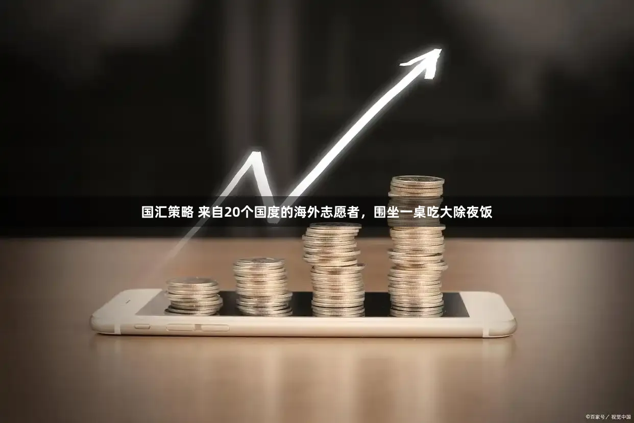 国汇策略 来自20个国度的海外志愿者，围坐一桌吃大除夜饭