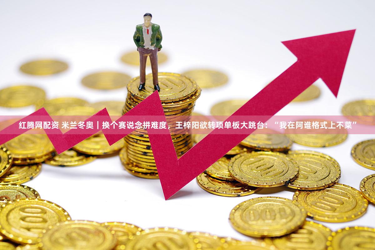 红腾网配资 米兰冬奥｜换个赛说念拼难度，王梓阳欲转项单板大跳台：“我在阿谁格式上不菜”