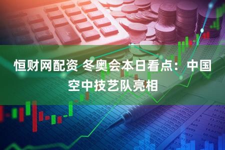 恒财网配资 冬奥会本日看点：中国空中技艺队亮相