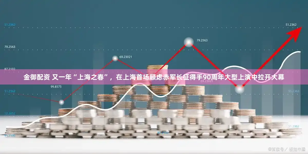 金御配资 又一年“上海之春”，在上海首场顾虑赤军长征得手90周年大型上演中拉开大幕