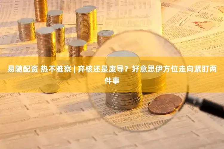 易随配资 热不雅察 | 弃核还是废导？好意思伊方位走向紧盯两件事