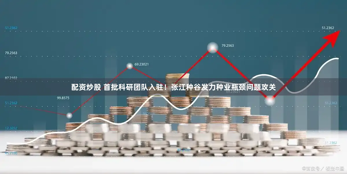 配资炒股 首批科研团队入驻！张江种谷发力种业瓶颈问题攻关