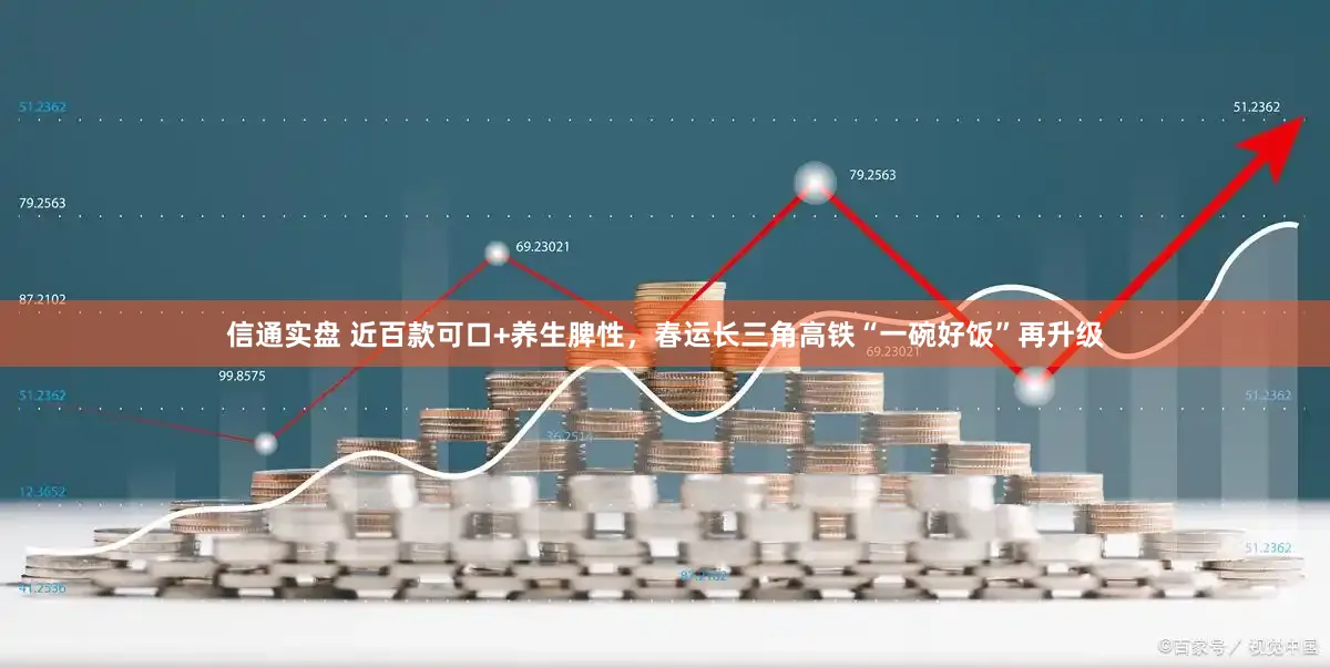 信通实盘 近百款可口+养生脾性，春运长三角高铁“一碗好饭”再升级