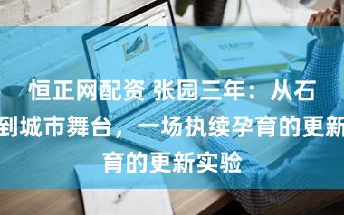 恒正网配资 张园三年：从石库门到城市舞台，一场执续孕育的更新实验