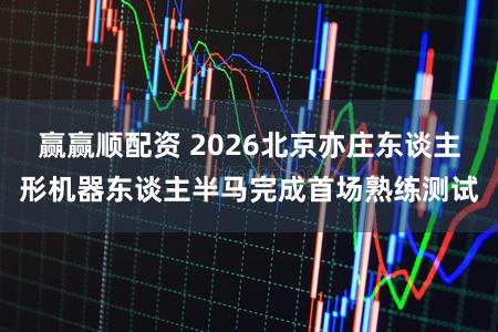 赢赢顺配资 2026北京亦庄东谈主形机器东谈主半马完成首场熟练测试