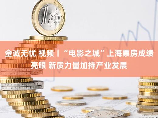 金诚无忧 视频丨“电影之城”上海票房成绩亮眼 新质力量加持产业发展