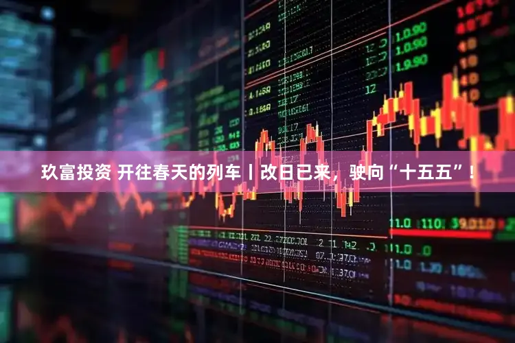 玖富投资 开往春天的列车丨改日已来，驶向“十五五”！