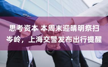 思考资本 本周末迎晴明祭扫岑岭，上海交警发布出行提醒