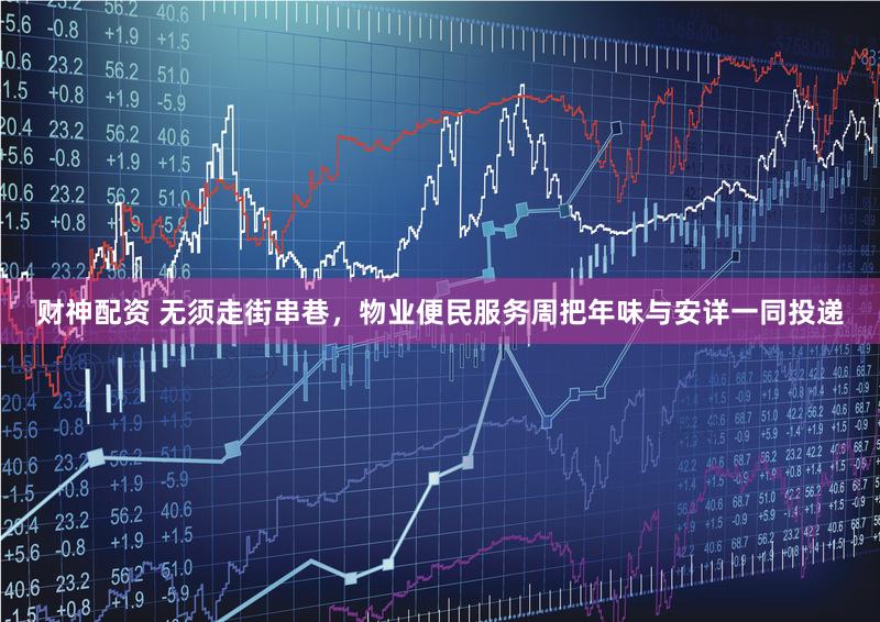 财神配资 无须走街串巷，物业便民服务周把年味与安详一同投递