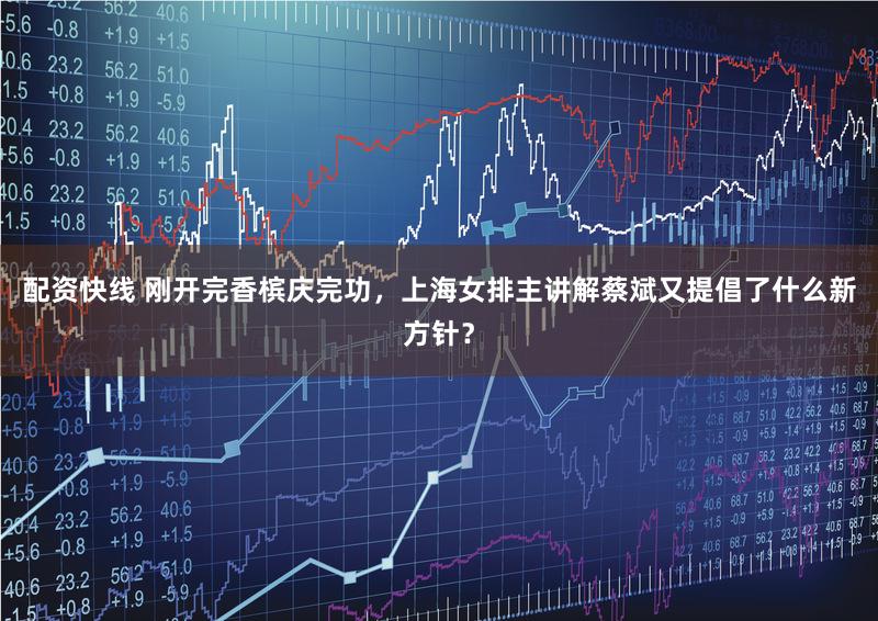 配资快线 刚开完香槟庆完功，上海女排主讲解蔡斌又提倡了什么新方针？