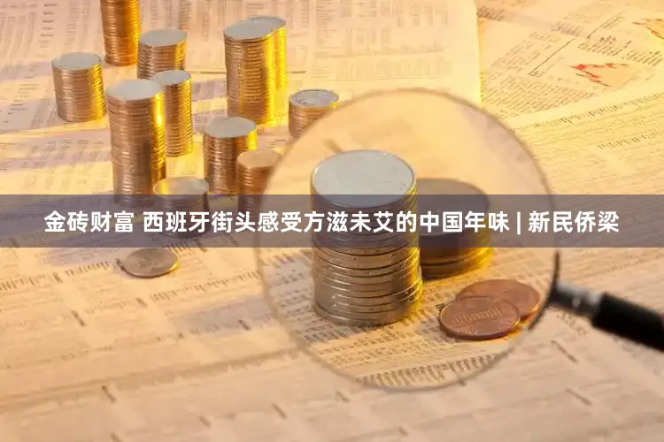 金砖财富 西班牙街头感受方滋未艾的中国年味 | 新民侨梁