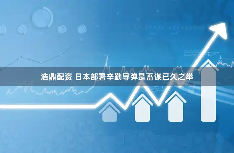 浩鼎配资 日本部署辛勤导弹是蓄谋已久之举