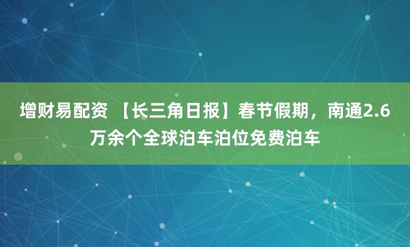 增财易配资 【长三角日报】春节假期，南通2.6万余个全球泊车泊位免费泊车