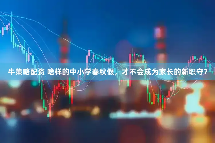 牛策略配资 啥样的中小学春秋假，才不会成为家长的新职守？