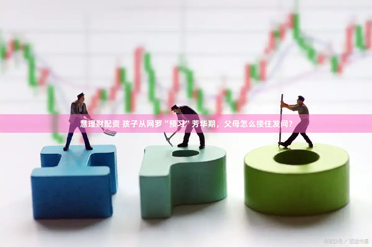慧理财配资 孩子从网罗“预习”芳华期，父母怎么接住发问？