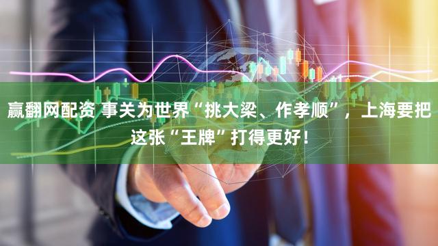 赢翻网配资 事关为世界“挑大梁、作孝顺”，上海要把这张“王牌”打得更好！