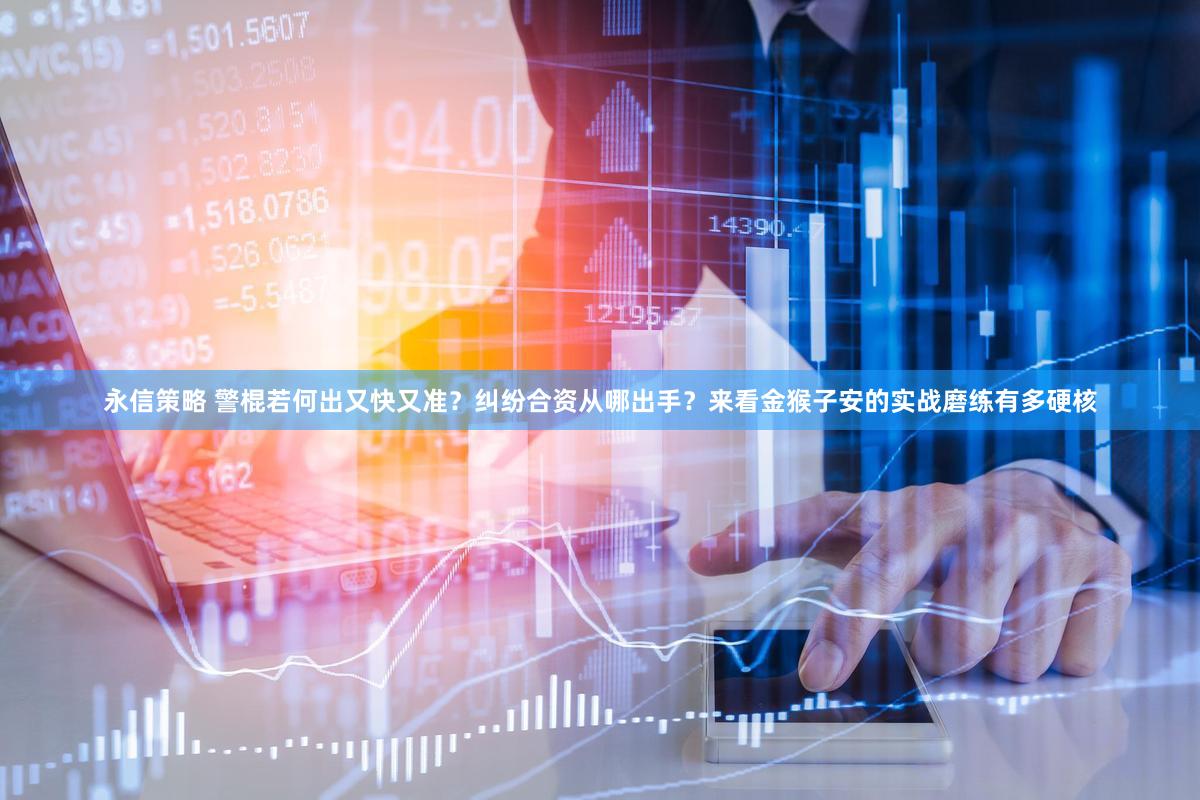 永信策略 警棍若何出又快又准？纠纷合资从哪出手？来看金猴子安的实战磨练有多硬核