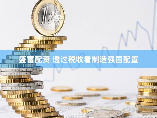 盛富配资 透过税收看制造强国配置