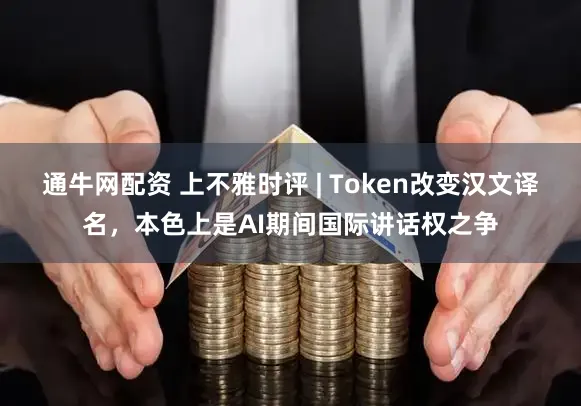 通牛网配资 上不雅时评 | Token改变汉文译名，本色上是AI期间国际讲话权之争