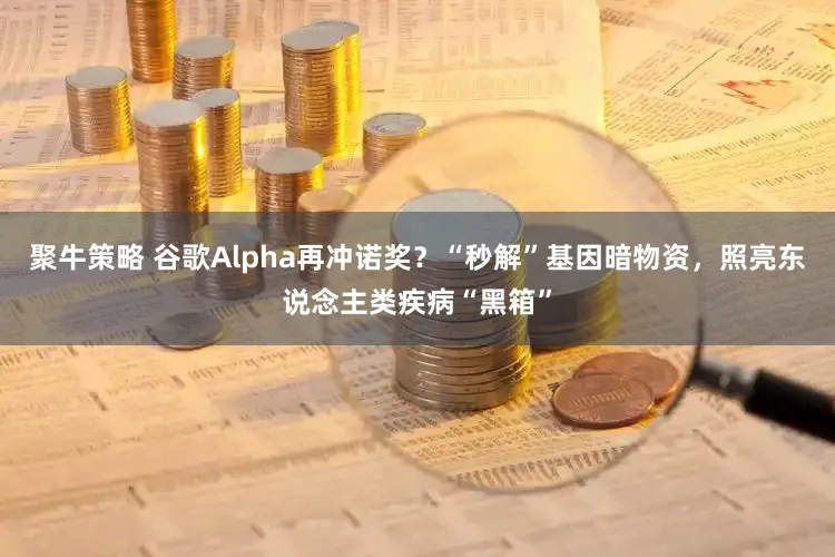 聚牛策略 谷歌Alpha再冲诺奖？“秒解”基因暗物资，照亮东说念主类疾病“黑箱”
