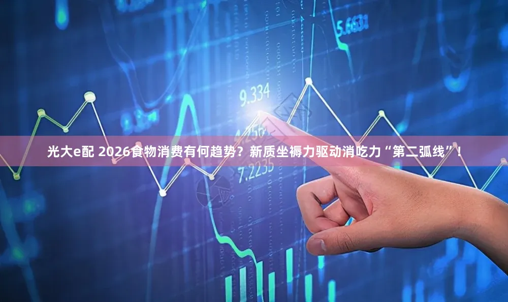 光大e配 2026食物消费有何趋势？新质坐褥力驱动消吃力“第二弧线”！
