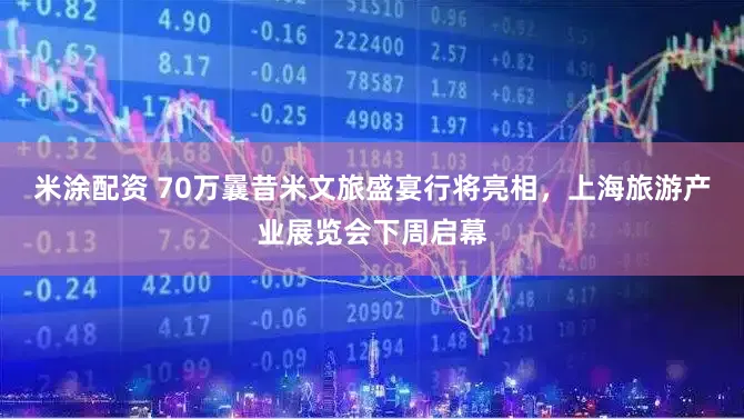 米涂配资 70万曩昔米文旅盛宴行将亮相，上海旅游产业展览会下周启幕