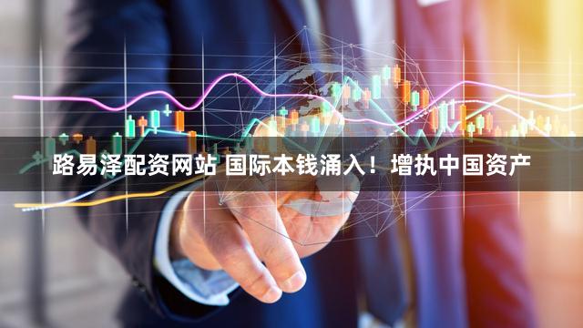 路易泽配资网站 国际本钱涌入！增执中国资产