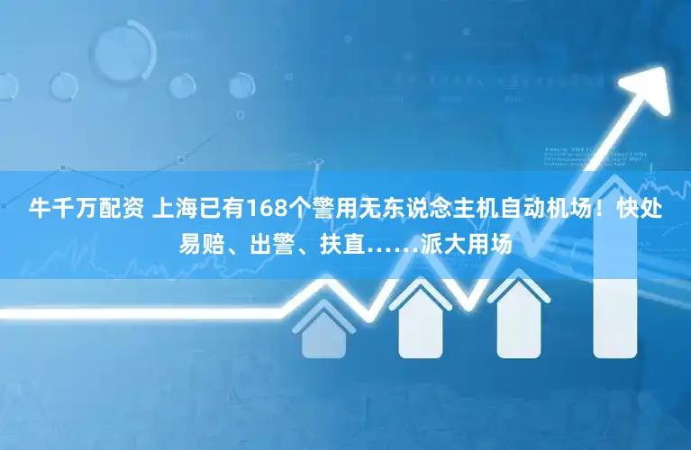 牛千万配资 上海已有168个警用无东说念主机自动机场！快处易赔、出警、扶直……派大用场