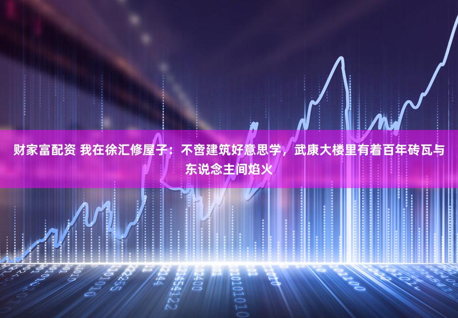 财家富配资 我在徐汇修屋子：不啻建筑好意思学，武康大楼里有着百年砖瓦与东说念主间焰火