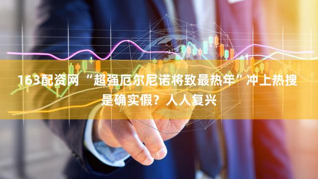 163配资网 “超强厄尔尼诺将致最热年”冲上热搜 是确实假？人人复兴