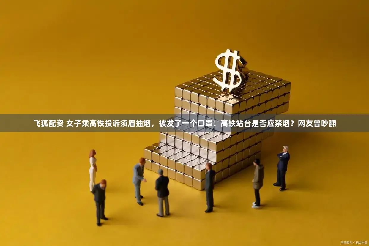 飞狐配资 女子乘高铁投诉须眉抽烟，被发了一个口罩！高铁站台是否应禁烟？网友曾吵翻