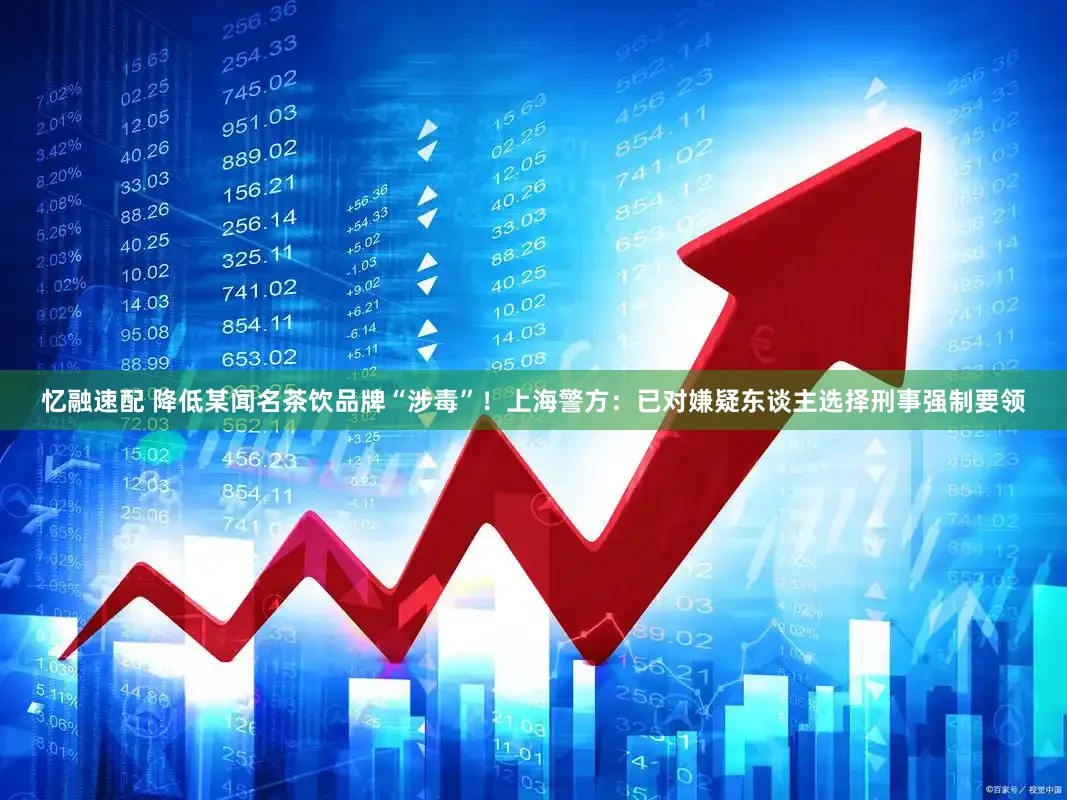 忆融速配 降低某闻名茶饮品牌“涉毒”！上海警方：已对嫌疑东谈主选择刑事强制要领