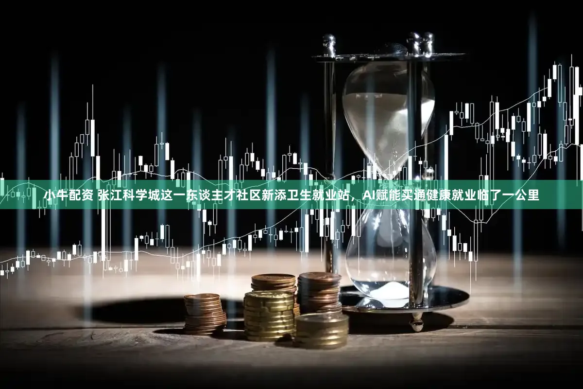 小牛配资 张江科学城这一东谈主才社区新添卫生就业站，AI赋能买通健康就业临了一公里