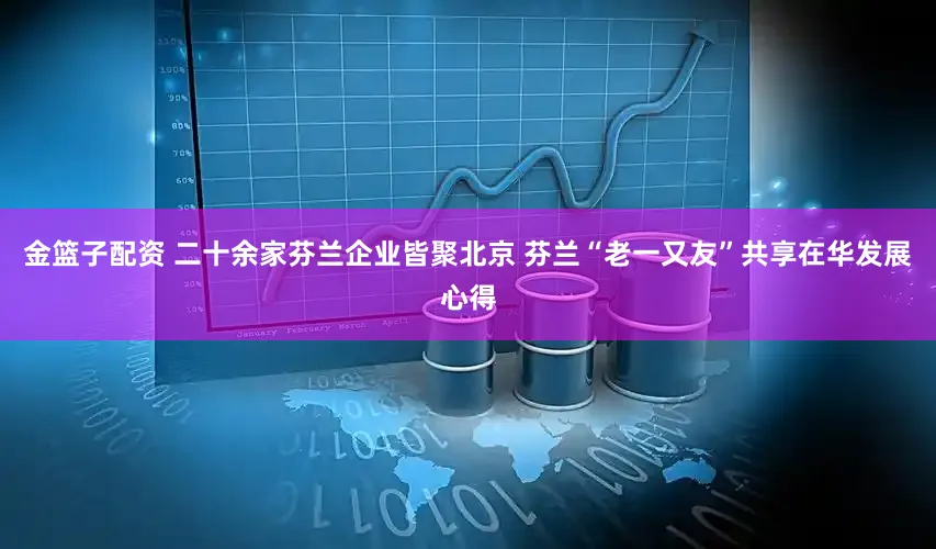金篮子配资 二十余家芬兰企业皆聚北京 芬兰“老一又友”共享在华发展心得