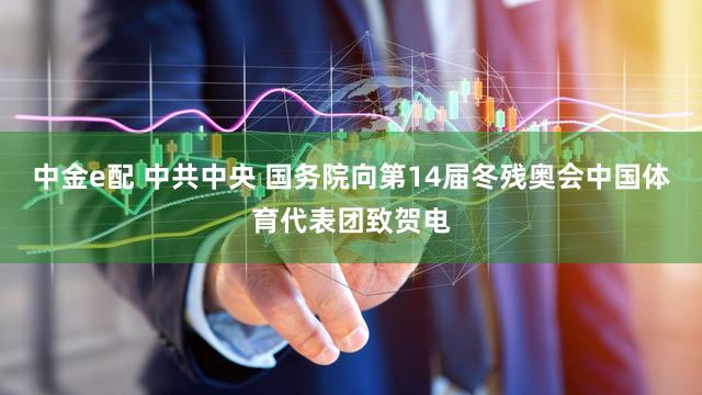 中金e配 中共中央 国务院向第14届冬残奥会中国体育代表团致贺电