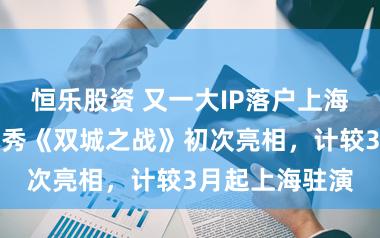 恒乐股资 又一大IP落户上海！浸入式音乐秀《双城之战》初次亮相，计较3月起上海驻演