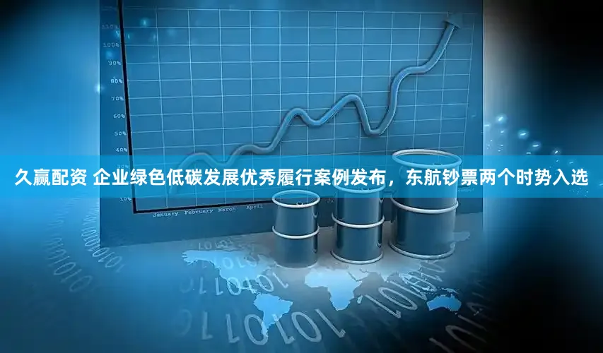 久赢配资 企业绿色低碳发展优秀履行案例发布，东航钞票两个时势入选