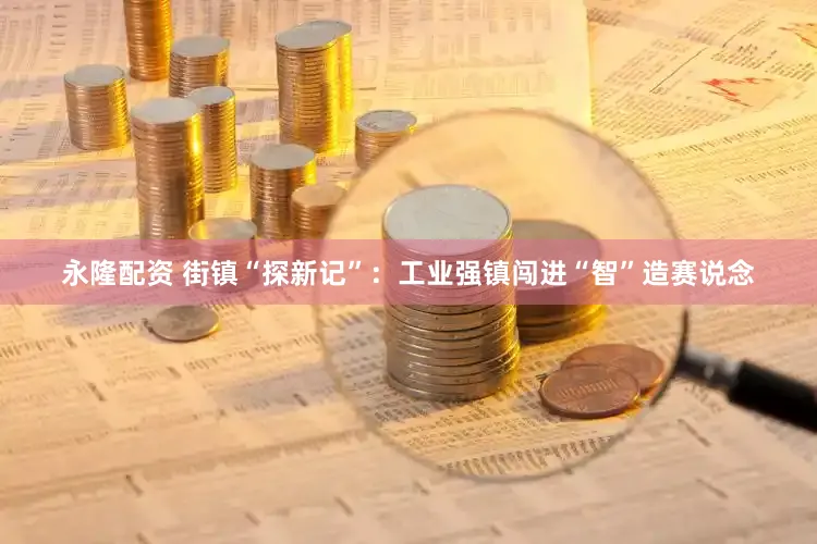 永隆配资 街镇“探新记”：工业强镇闯进“智”造赛说念