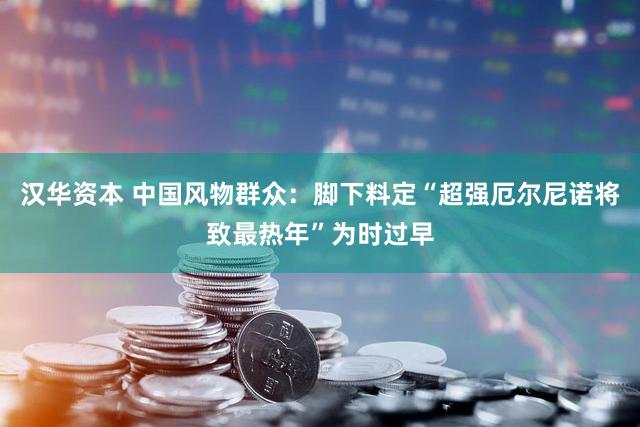 汉华资本 中国风物群众：脚下料定“超强厄尔尼诺将致最热年”为时过早