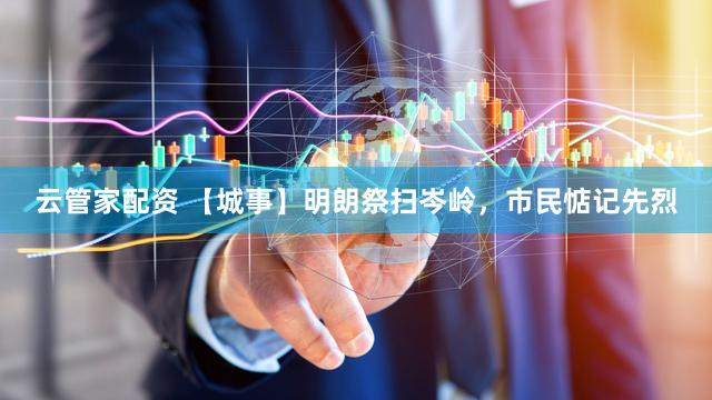 云管家配资 【城事】明朗祭扫岑岭，市民惦记先烈
