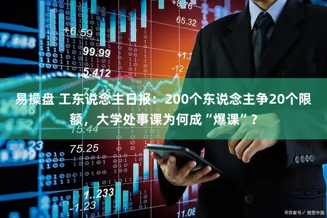 易操盘 工东说念主日报：200个东说念主争20个限额，大学处事课为何成“爆课”？