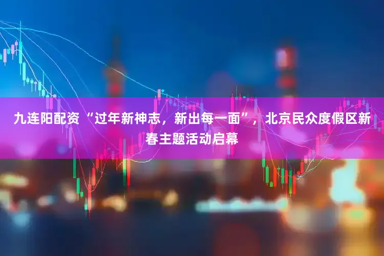 九连阳配资 “过年新神志，新出每一面”，北京民众度假区新春主题活动启幕