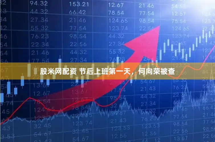 股米网配资 节后上班第一天，何向荣被查