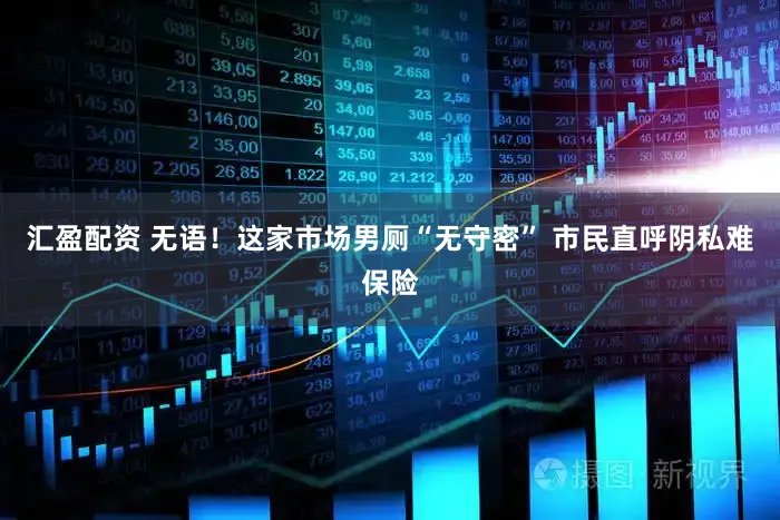汇盈配资 无语！这家市场男厕“无守密” 市民直呼阴私难保险