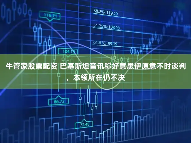 牛管家股票配资 巴基斯坦音讯称好意思伊原意不时谈判，本领所在仍不决